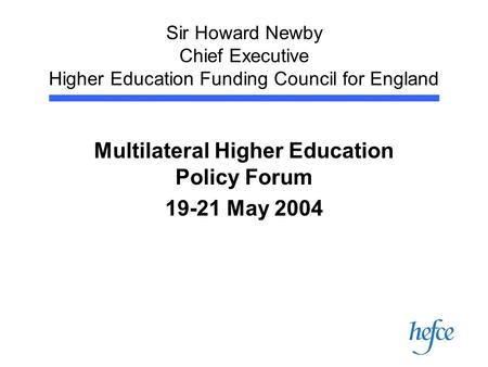 Sir Howard Newby Chief Executive Higher Education Funding Council for England Multilateral Higher Education Policy Forum 19-21 May 2004.