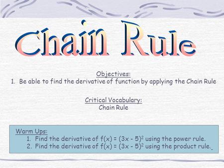 Objectives: 1. Be able to find the derivative of function by applying the Chain Rule Critical Vocabulary: Chain Rule Warm Ups: 1.Find the derivative of.