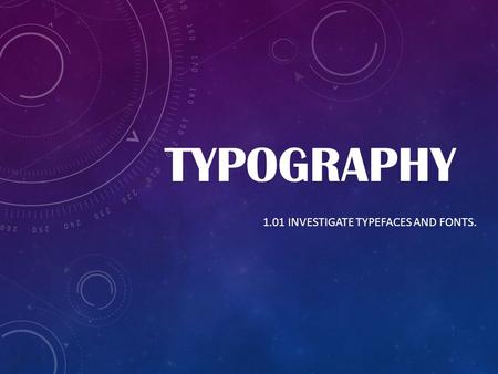 TYPOGRAPHY 1.01 INVESTIGATE TYPEFACES AND FONTS..