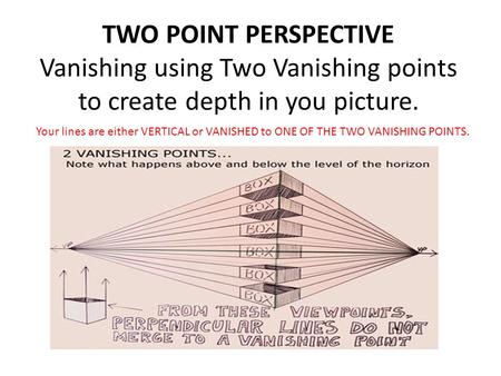 TWO POINT PERSPECTIVE Vanishing using Two Vanishing points to create depth in you picture. Your lines are either VERTICAL or VANISHED to ONE OF THE TWO.