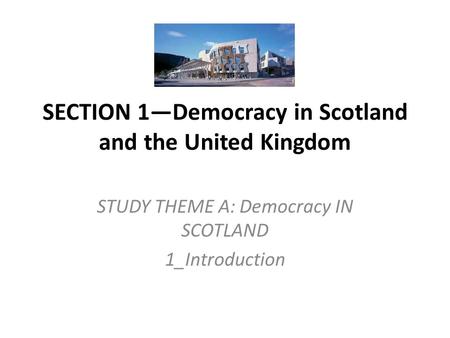 SECTION 1—Democracy in Scotland and the United Kingdom STUDY THEME A: Democracy IN SCOTLAND 1_Introduction.