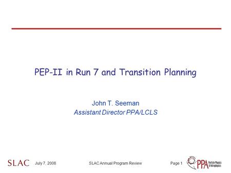 July 7, 2008SLAC Annual Program ReviewPage 1 PEP-II in Run 7 and Transition Planning John T. Seeman Assistant Director PPA/LCLS.