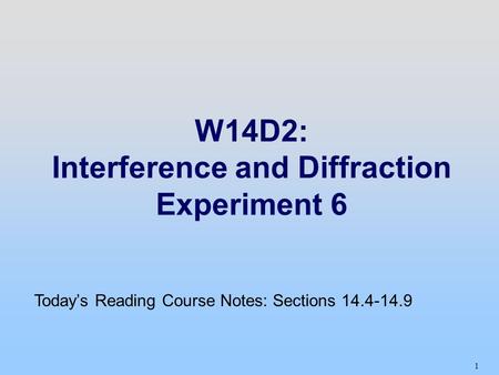 1 W14D2: Interference and Diffraction Experiment 6 Today’s Reading Course Notes: Sections 14.4-14.9.