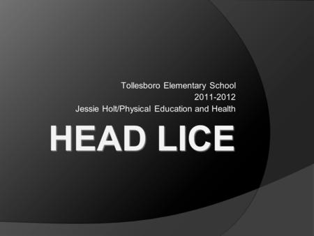 HEAD LICE Tollesboro Elementary School 2011-2012 Jessie Holt/Physical Education and Health.