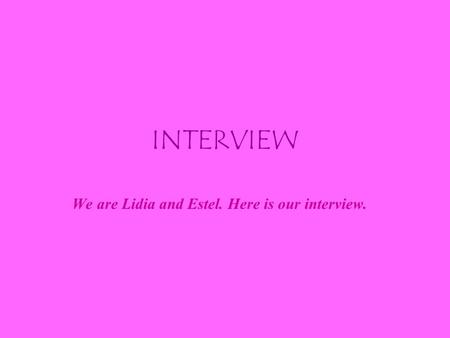 INTERVIEW We are Lidia and Estel. Here is our interview.