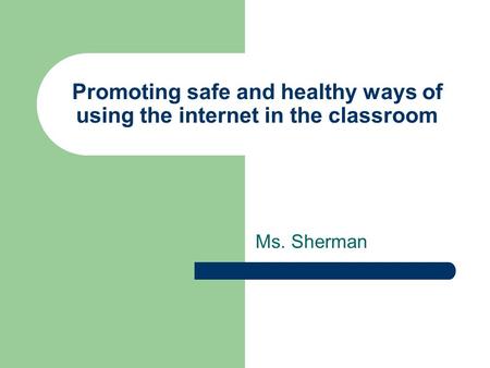 Promoting safe and healthy ways of using the internet in the classroom Ms. Sherman.