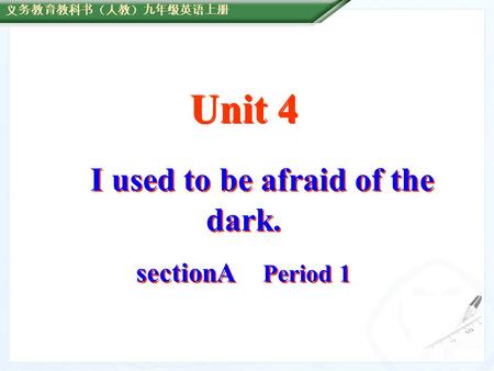 Unit 4 I used to be afraid of the dark. sectionA Period 1 Unit 4 I used to be afraid of the dark. sectionA Period 1 义务教育教科书 （ 人教 ） 九年级英语上册.
