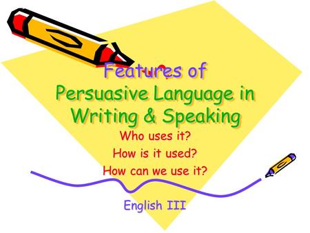 Features of Persuasive Language in Writing & Speaking Who uses it? How is it used? How can we use it? English III.