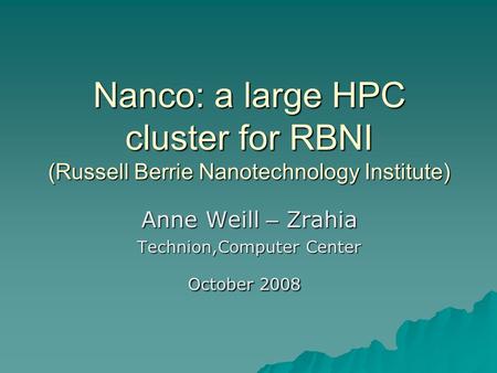 Nanco: a large HPC cluster for RBNI (Russell Berrie Nanotechnology Institute) Anne Weill – Zrahia Technion,Computer Center October 2008.