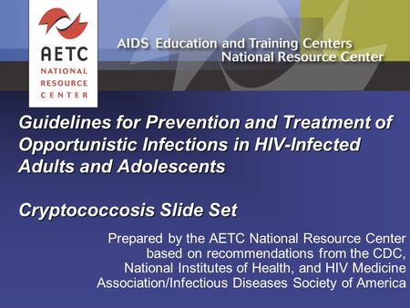 Guidelines for Prevention and Treatment of Opportunistic Infections in HIV-Infected Adults and Adolescents Cryptococcosis Slide Set Prepared by the AETC.