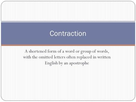 A shortened form of a word or group of words, with the omitted letters often replaced in written English by an apostrophe Contraction.