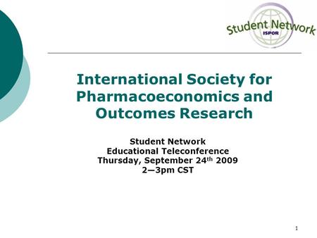 1 International Society for Pharmacoeconomics and Outcomes Research Student Network Educational Teleconference Thursday, September 24 th 2009 2—3pm CST.