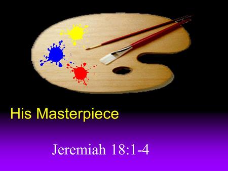 His Masterpiece Jeremiah 18:1-4 Jeremiah’s trial In chapter 20, Jeremiah tempted to quit. God sent him to art class for a battle winning sermon.