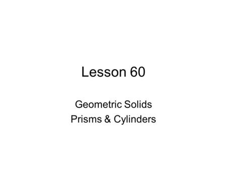Lesson 60 Geometric Solids Prisms & Cylinders. Geometric Solids right triangular prism right circular cylinder regular square pyramid right circular cone.