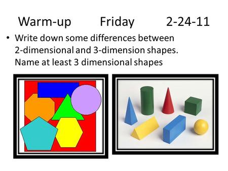 Warm-up Friday 2-24-11 Write down some differences between 2-dimensional and 3-dimension shapes. Name at least 3 dimensional shapes.