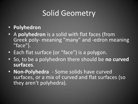 Solid Geometry Polyhedron A polyhedron is a solid with flat faces (from Greek poly- meaning many and -edron meaning face). Each flat surface (or face)