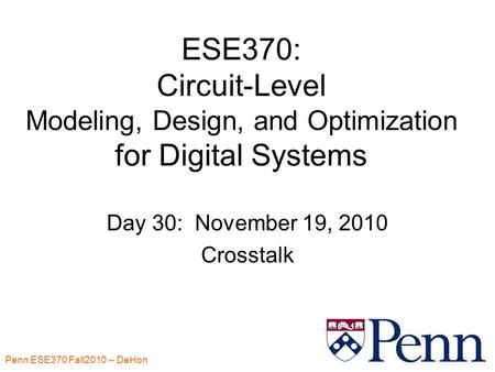 Penn ESE370 Fall2010 -- DeHon 1 ESE370: Circuit-Level Modeling, Design, and Optimization for Digital Systems Day 30: November 19, 2010 Crosstalk.