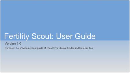 1 Fertility Scout: User Guide Version 1.0 Purpose: To provide a visual guide of The AFP’s Clinical Finder and Referral Tool.