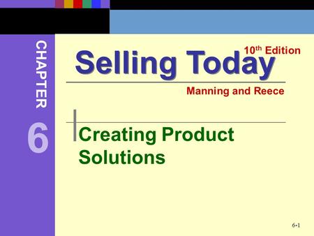 6-1 Creating Product Solutions Selling Today 10 th Edition CHAPTER Manning and Reece 6.