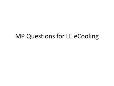 MP Questions for LE eCooling. Why talk about this now? Is there additional equipment needed, not yet considered? (nor costed) Interfaces to systems that.