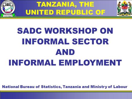 TANZANIA, THE UNITED REPUBLIC OF SADC WORKSHOP ON INFORMAL SECTOR AND INFORMAL EMPLOYMENT National Bureau of Statistics, Tanzania and Ministry of Labour.