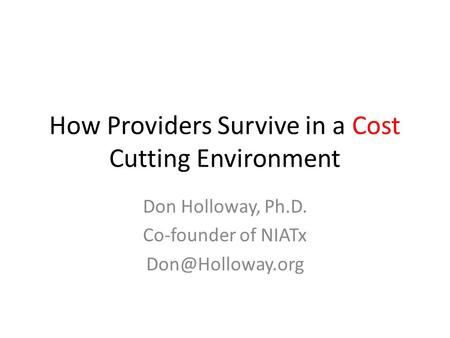 How Providers Survive in a Cost Cutting Environment Don Holloway, Ph.D. Co-founder of NIATx