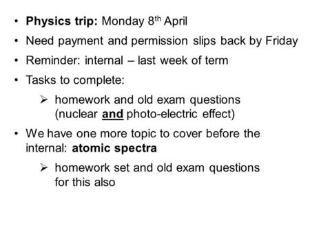 Physics trip: Monday 8 th April Need payment and permission slips back by Friday Reminder: internal – last week of term Tasks to complete:  homework and.