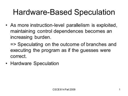 CSCE 614 Fall 20091 Hardware-Based Speculation As more instruction-level parallelism is exploited, maintaining control dependences becomes an increasing.