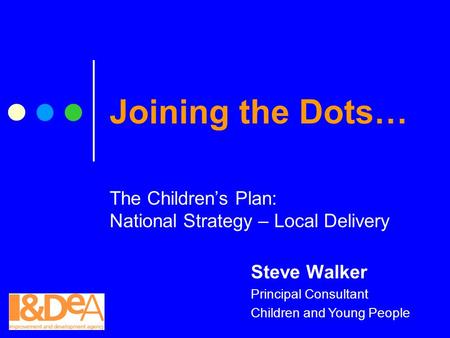 Joining the Dots… The Children’s Plan: National Strategy – Local Delivery Steve Walker Principal Consultant Children and Young People.