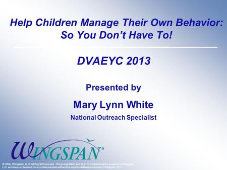 Help Children Manage Their Own Behavior: So You Don’t Have To! DVAEYC 2013 Presented by Mary Lynn White National Outreach Specialist © 2005, Wingspan,