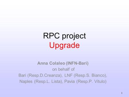 1 RPC project Upgrade Anna Colaleo (INFN-Bari) on behalf of Bari (Resp.D.Creanza), LNF (Resp.S. Bianco), Naples (Resp.L. Lista), Pavia (Resp.P. Vitulo)