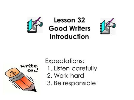 Lesson 32 Good Writers Introduction Expectations: 1. Listen carefully 2. Work hard 3. Be responsible.