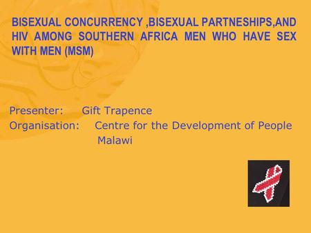 BISEXUAL CONCURRENCY,BISEXUAL PARTNESHIPS,AND HIV AMONG SOUTHERN AFRICA MEN WHO HAVE SEX WITH MEN (MSM) Presenter: Gift Trapence Organisation: Centre for.