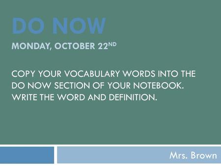 DO NOW MONDAY, OCTOBER 22 ND COPY YOUR VOCABULARY WORDS INTO THE DO NOW SECTION OF YOUR NOTEBOOK. WRITE THE WORD AND DEFINITION. Mrs. Brown.