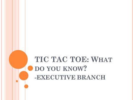 TIC TAC TOE: W HAT DO YOU KNOW ? -EXECUTIVE BRANCH.