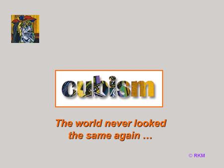 © RKM The world never looked the same again …. Fact File Analysis of form When and what? Cubism Why Cubism? Which artists? Web search Click on the buttons.