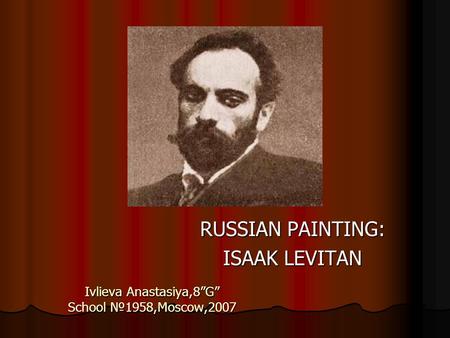 Ivlieva Anastasiya,8”G” School №1958,Moscow,2007 RUSSIAN PAINTING: ISAAK LEVITAN.