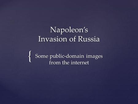 { Napoleon’s Invasion of Russia Some public-domain images from the internet.