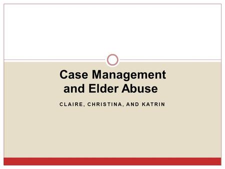 CLAIRE, CHRISTINA, AND KATRIN Case Management and Elder Abuse.