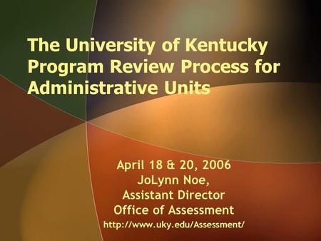 The University of Kentucky Program Review Process for Administrative Units April 18 & 20, 2006 JoLynn Noe, Assistant Director Office of Assessment