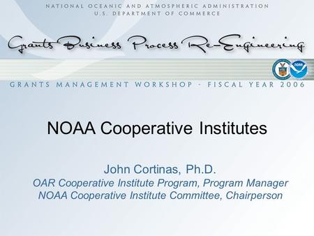 NOAA Cooperative Institutes John Cortinas, Ph.D. OAR Cooperative Institute Program, Program Manager NOAA Cooperative Institute Committee, Chairperson.
