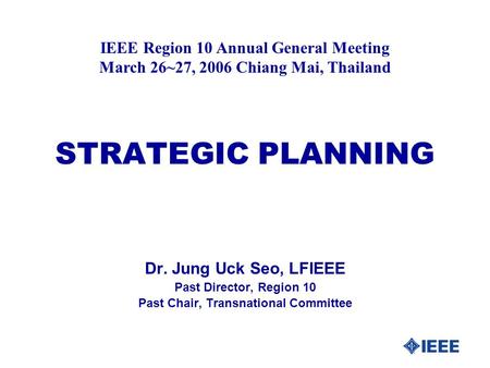 STRATEGIC PLANNING Dr. Jung Uck Seo, LFIEEE Past Director, Region 10 Past Chair, Transnational Committee IEEE Region 10 Annual General Meeting March 26~27,