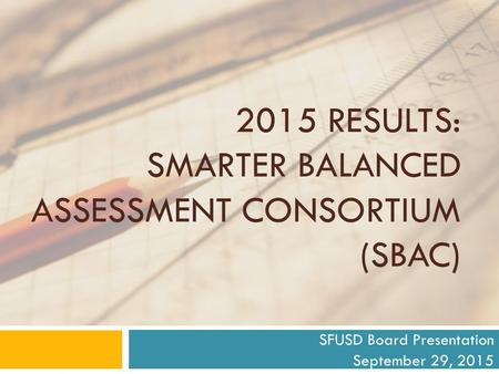 2015 RESULTS: SMARTER BALANCED ASSESSMENT CONSORTIUM (SBAC) SFUSD Board Presentation September 29, 2015.