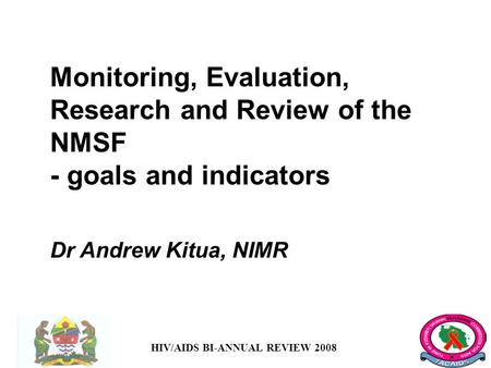 HIV/AIDS BI-ANNUAL REVIEW 2008 Monitoring, Evaluation, Research and Review of the NMSF - goals and indicators Dr Andrew Kitua, NIMR.