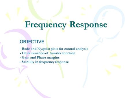 Frequency Response OBJECTIVE - Bode and Nyquist plots for control analysis - Determination of transfer function - Gain and Phase margins - Stability in.