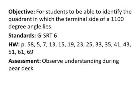 Objective: For students to be able to identify the quadrant in which the terminal side of a 1100 degree angle lies. Standards: G-SRT 6 HW: p. 58, 5, 7,