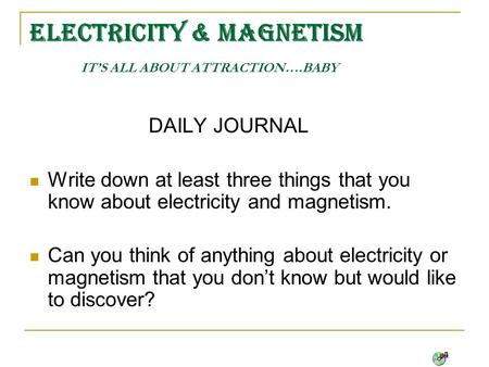 ELECTRICITY & MAGNETISM IT’S ALL ABOUT ATTRACTION….BABY DAILY JOURNAL Write down at least three things that you know about electricity and magnetism.