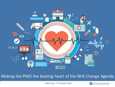 Making the PMO the beating heart of the NHS Change Agenda Mike Pryor, 7 th October 2015.