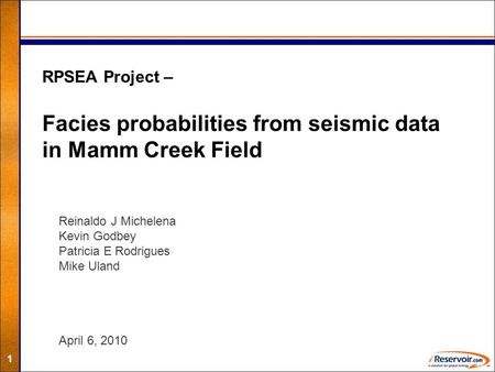 1 RPSEA Project – Facies probabilities from seismic data in Mamm Creek Field Reinaldo J Michelena Kevin Godbey Patricia E Rodrigues Mike Uland April 6,