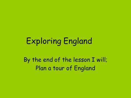Exploring England By the end of the lesson I will; Plan a tour of England.